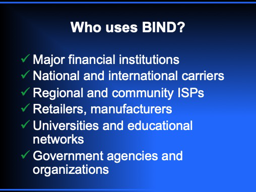 who uses bind9? Major financial institutions, national and international carriers, regional and community ISPs, retailers and manufacturers, universities and educational networks, government agencies and organizations